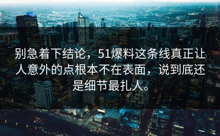 别急着下结论，51爆料这条线真正让人意外的点根本不在表面，说到底还是细节最扎人。