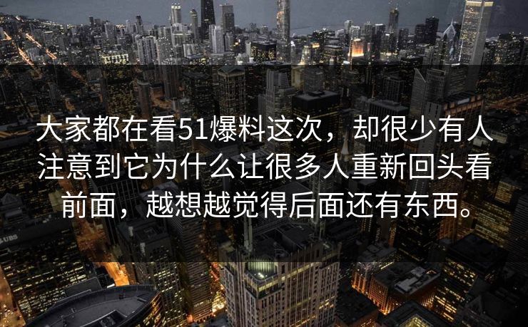 大家都在看51爆料这次，却很少有人注意到它为什么让很多人重新回头看前面，越想越觉得后面还有东西。