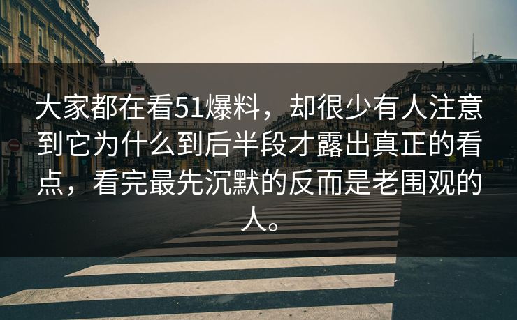 大家都在看51爆料，却很少有人注意到它为什么到后半段才露出真正的看点，看完最先沉默的反而是老围观的人。