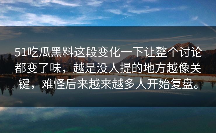 51吃瓜黑料这段变化一下让整个讨论都变了味，越是没人提的地方越像关键，难怪后来越来越多人开始复盘。