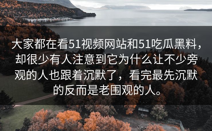 大家都在看51视频网站和51吃瓜黑料，却很少有人注意到它为什么让不少旁观的人也跟着沉默了，看完最先沉默的反而是老围观的人。