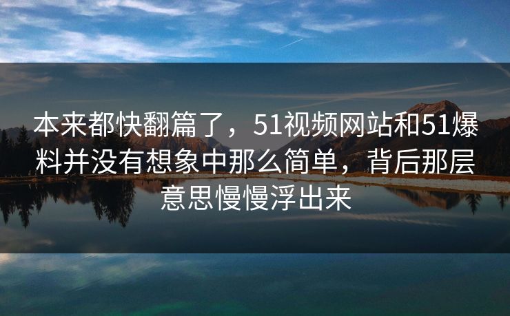 本来都快翻篇了，51视频网站和51爆料并没有想象中那么简单，背后那层意思慢慢浮出来