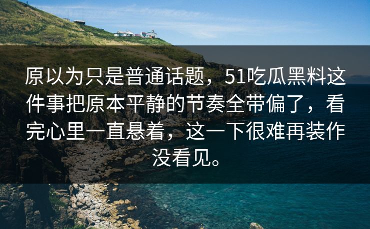 原以为只是普通话题，51吃瓜黑料这件事把原本平静的节奏全带偏了，看完心里一直悬着，这一下很难再装作没看见。