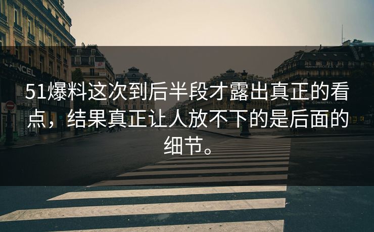 51爆料这次到后半段才露出真正的看点，结果真正让人放不下的是后面的细节。