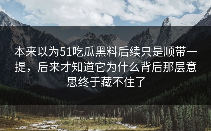 本来以为51吃瓜黑料后续只是顺带一提，后来才知道它为什么背后那层意思终于藏不住了