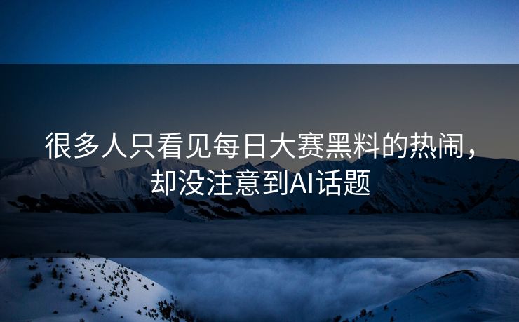 很多人只看见每日大赛黑料的热闹，却没注意到AI话题