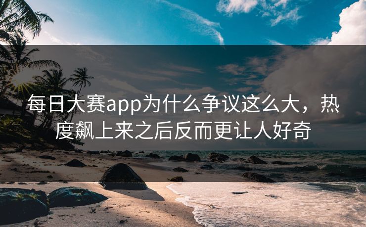 每日大赛app为什么争议这么大，热度飙上来之后反而更让人好奇