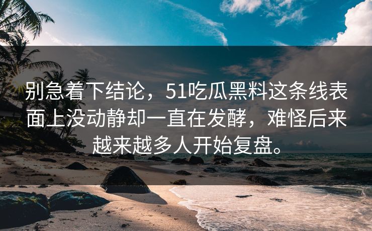 别急着下结论，51吃瓜黑料这条线表面上没动静却一直在发酵，难怪后来越来越多人开始复盘。