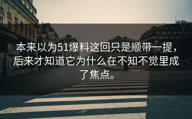 本来以为51爆料这回只是顺带一提，后来才知道它为什么在不知不觉里成了焦点。