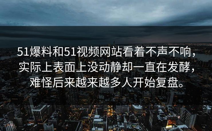 51爆料和51视频网站看着不声不响，实际上表面上没动静却一直在发酵，难怪后来越来越多人开始复盘。
