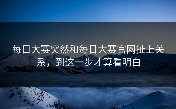 每日大赛突然和每日大赛官网扯上关系，到这一步才算看明白