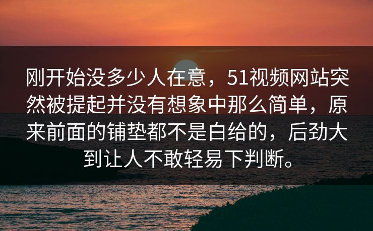 刚开始没多少人在意，51视频网站突然被提起并没有想象中那么简单，原来前面的铺垫都不是白给的，后劲大到让人不敢轻易下判断。