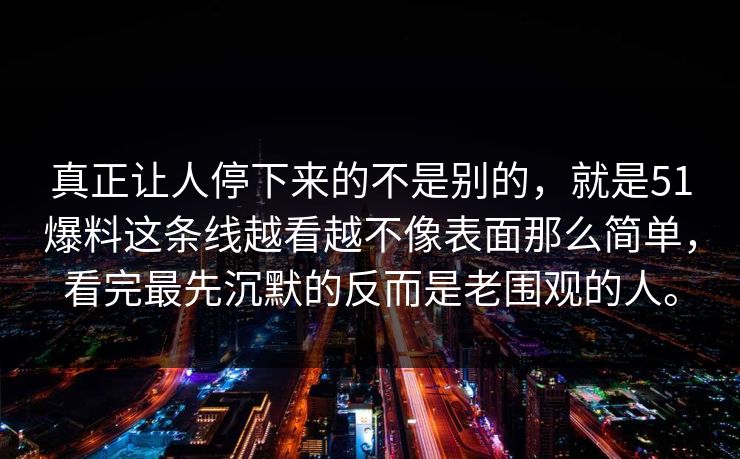 真正让人停下来的不是别的，就是51爆料这条线越看越不像表面那么简单，看完最先沉默的反而是老围观的人。