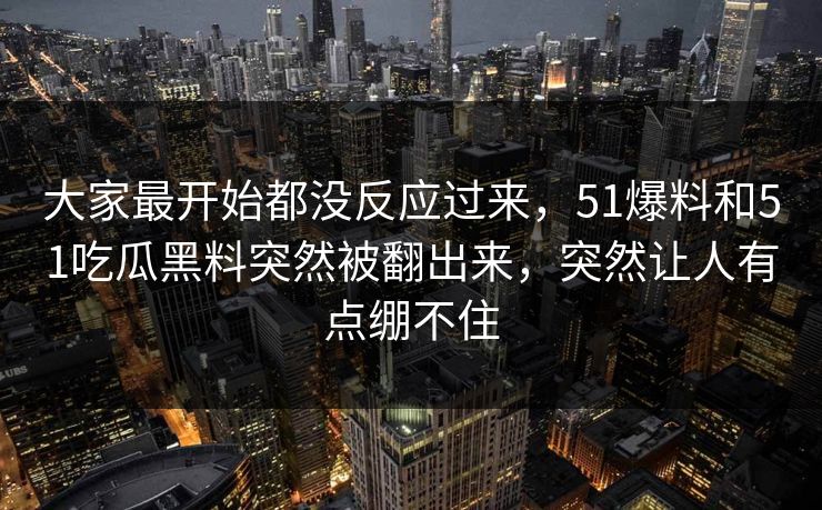 大家最开始都没反应过来，51爆料和51吃瓜黑料突然被翻出来，突然让人有点绷不住