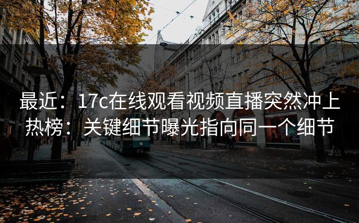 最近：17c在线观看视频直播突然冲上热榜：关键细节曝光指向同一个细节