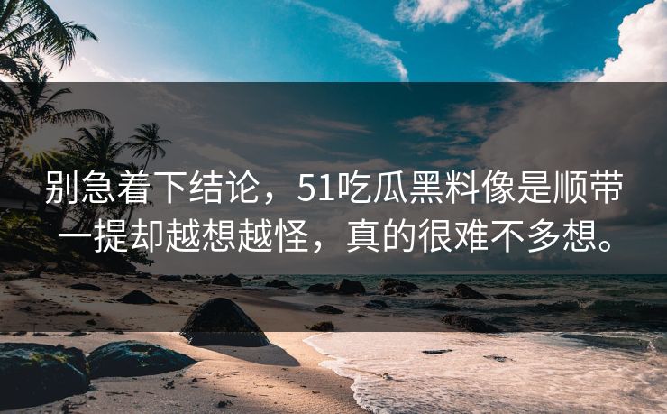 别急着下结论，51吃瓜黑料像是顺带一提却越想越怪，真的很难不多想。
