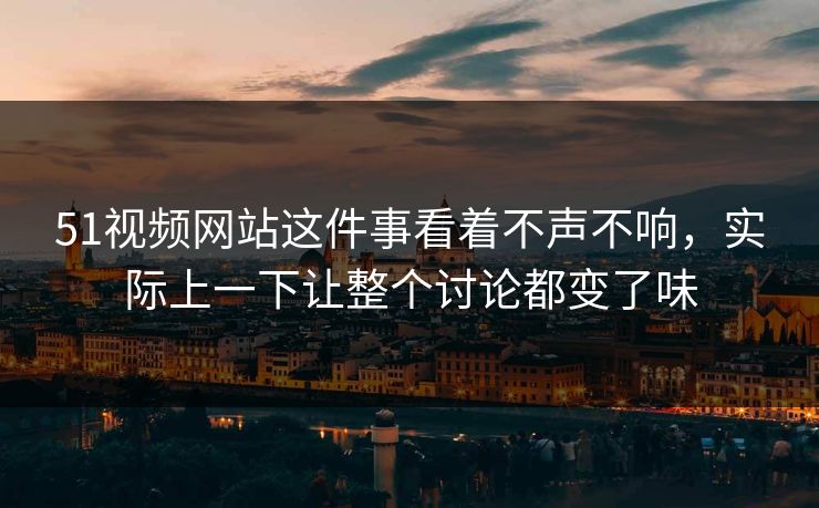 51视频网站这件事看着不声不响，实际上一下让整个讨论都变了味