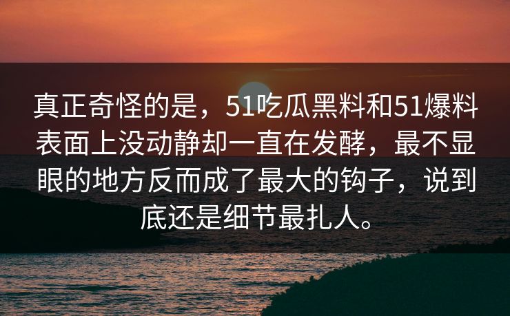 真正奇怪的是，51吃瓜黑料和51爆料表面上没动静却一直在发酵，最不显眼的地方反而成了最大的钩子，说到底还是细节最扎人。
