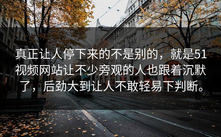 真正让人停下来的不是别的，就是51视频网站让不少旁观的人也跟着沉默了，后劲大到让人不敢轻易下判断。