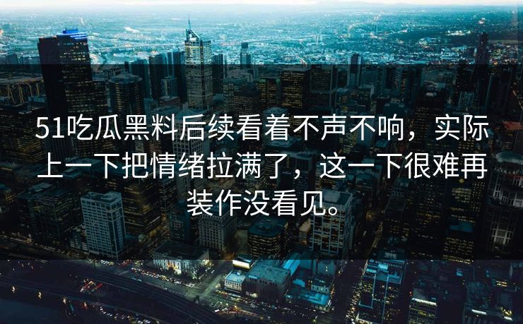 51吃瓜黑料后续看着不声不响，实际上一下把情绪拉满了，这一下很难再装作没看见。
