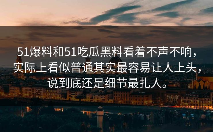 51爆料和51吃瓜黑料看着不声不响，实际上看似普通其实最容易让人上头，说到底还是细节最扎人。