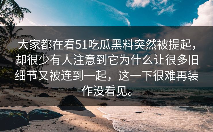 大家都在看51吃瓜黑料突然被提起，却很少有人注意到它为什么让很多旧细节又被连到一起，这一下很难再装作没看见。