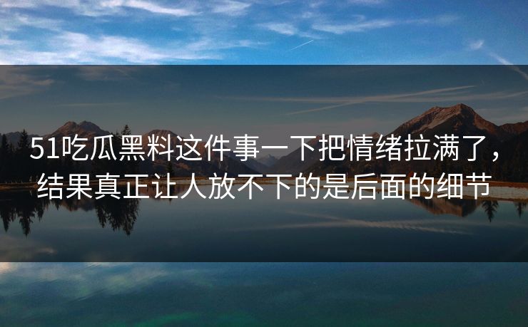 51吃瓜黑料这件事一下把情绪拉满了，结果真正让人放不下的是后面的细节