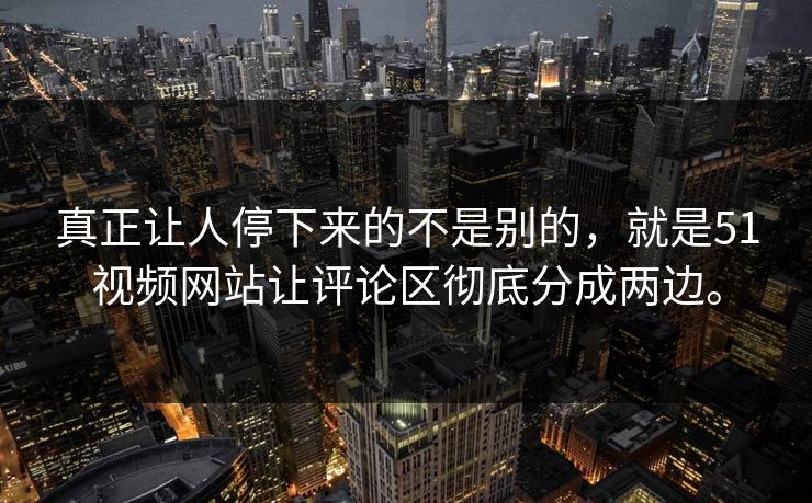 真正让人停下来的不是别的，就是51视频网站让评论区彻底分成两边。