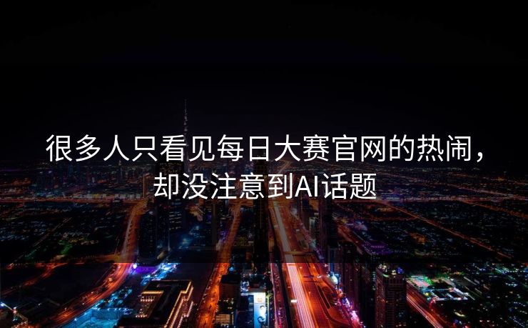 很多人只看见每日大赛官网的热闹，却没注意到AI话题