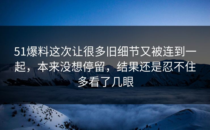 51爆料这次让很多旧细节又被连到一起，本来没想停留，结果还是忍不住多看了几眼