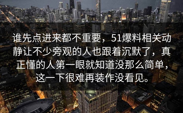 谁先点进来都不重要，51爆料相关动静让不少旁观的人也跟着沉默了，真正懂的人第一眼就知道没那么简单，这一下很难再装作没看见。