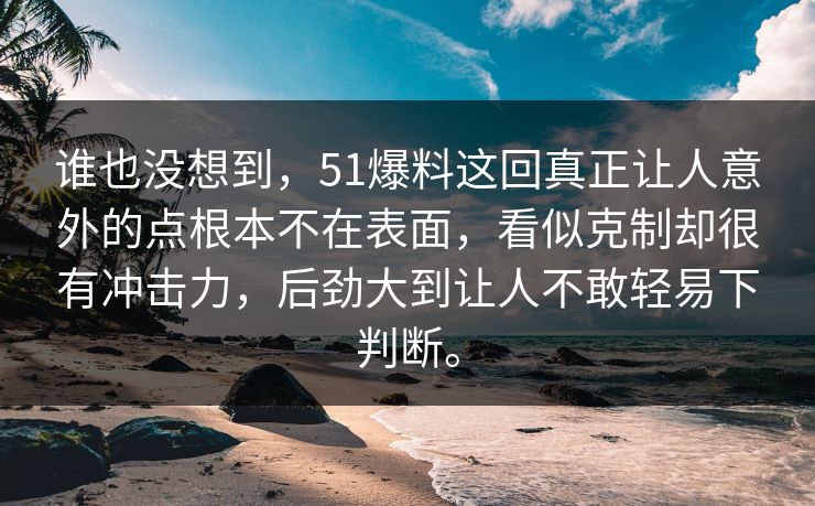 谁也没想到，51爆料这回真正让人意外的点根本不在表面，看似克制却很有冲击力，后劲大到让人不敢轻易下判断。