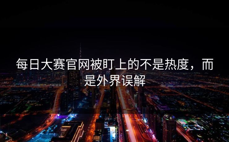 每日大赛官网被盯上的不是热度，而是外界误解