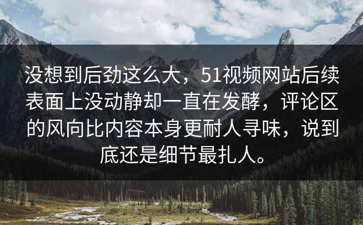 没想到后劲这么大，51视频网站后续表面上没动静却一直在发酵，评论区的风向比内容本身更耐人寻味，说到底还是细节最扎人。