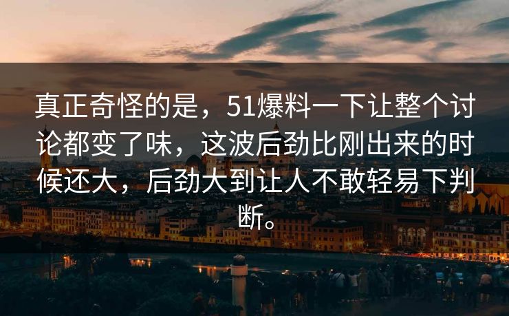 真正奇怪的是，51爆料一下让整个讨论都变了味，这波后劲比刚出来的时候还大，后劲大到让人不敢轻易下判断。