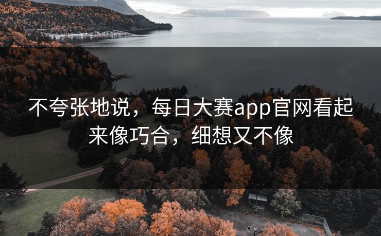 不夸张地说，每日大赛app官网看起来像巧合，细想又不像