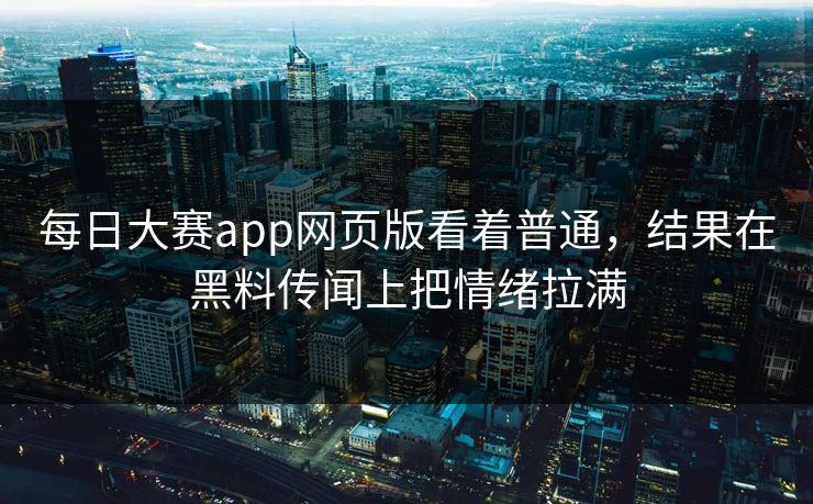 每日大赛app网页版看着普通，结果在黑料传闻上把情绪拉满