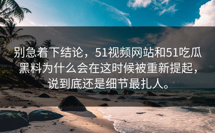 别急着下结论，51视频网站和51吃瓜黑料为什么会在这时候被重新提起，说到底还是细节最扎人。
