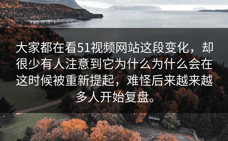大家都在看51视频网站这段变化，却很少有人注意到它为什么为什么会在这时候被重新提起，难怪后来越来越多人开始复盘。