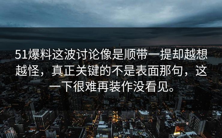 51爆料这波讨论像是顺带一提却越想越怪，真正关键的不是表面那句，这一下很难再装作没看见。