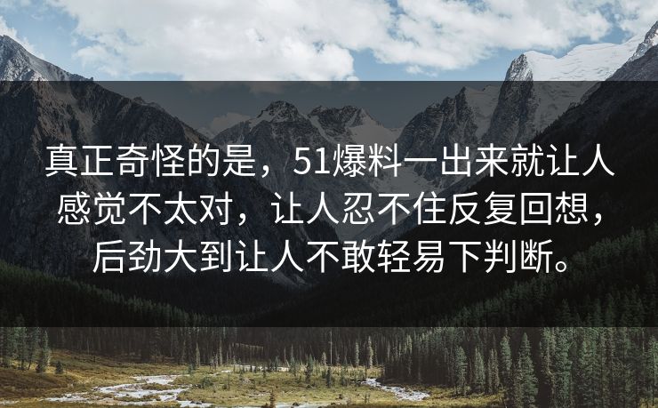真正奇怪的是，51爆料一出来就让人感觉不太对，让人忍不住反复回想，后劲大到让人不敢轻易下判断。