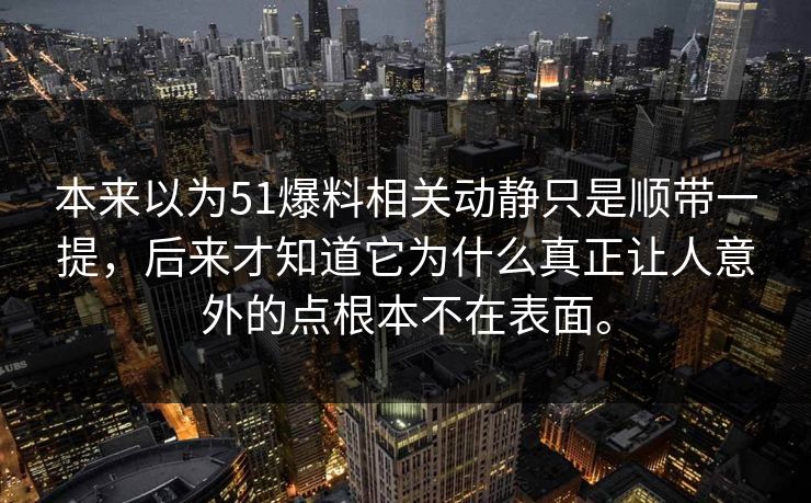 本来以为51爆料相关动静只是顺带一提，后来才知道它为什么真正让人意外的点根本不在表面。