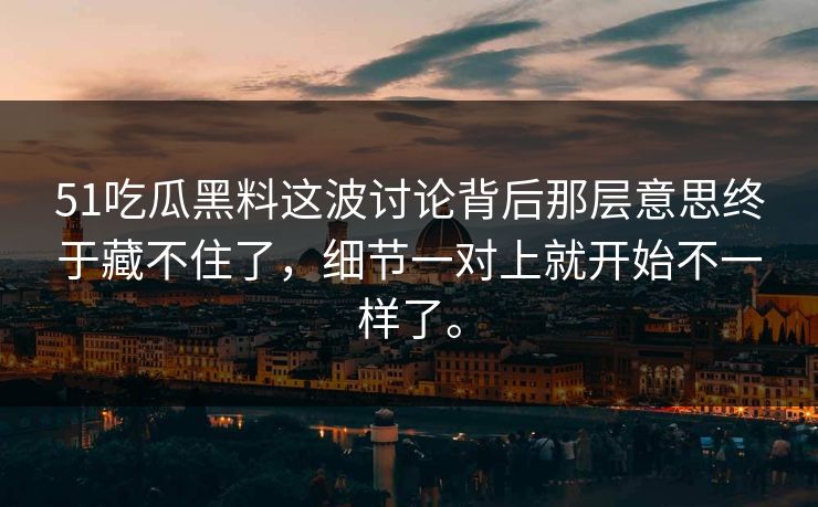 51吃瓜黑料这波讨论背后那层意思终于藏不住了，细节一对上就开始不一样了。