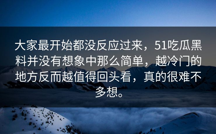 大家最开始都没反应过来，51吃瓜黑料并没有想象中那么简单，越冷门的地方反而越值得回头看，真的很难不多想。