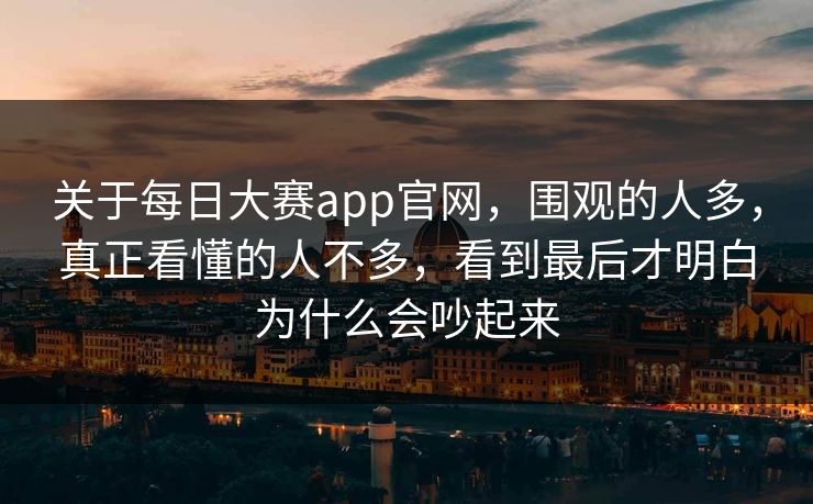 关于每日大赛app官网，围观的人多，真正看懂的人不多，看到最后才明白为什么会吵起来