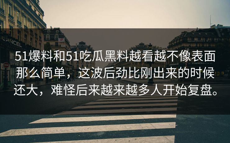 51爆料和51吃瓜黑料越看越不像表面那么简单，这波后劲比刚出来的时候还大，难怪后来越来越多人开始复盘。