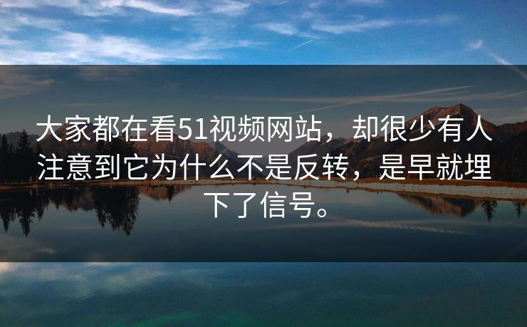 大家都在看51视频网站，却很少有人注意到它为什么不是反转，是早就埋下了信号。
