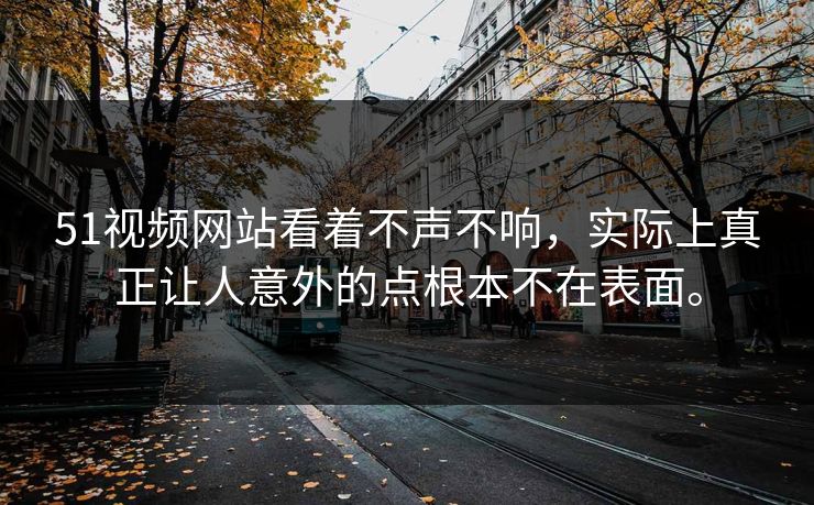 51视频网站看着不声不响，实际上真正让人意外的点根本不在表面。