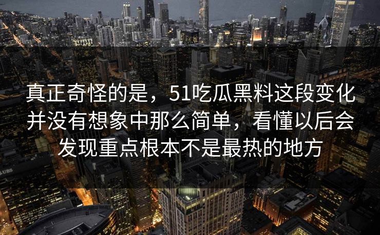 真正奇怪的是，51吃瓜黑料这段变化并没有想象中那么简单，看懂以后会发现重点根本不是最热的地方