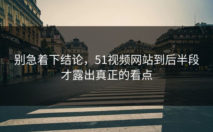 别急着下结论，51视频网站到后半段才露出真正的看点